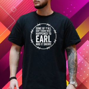 Some Of Y’all Don’t Know What Happened To Earl And It Shows T-Shirt