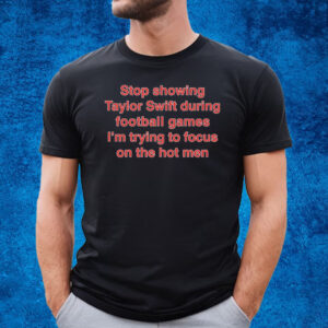 Stop Showing Taylor Swift During Football Games I’m Trying To Focus On The Hot Men Shirt