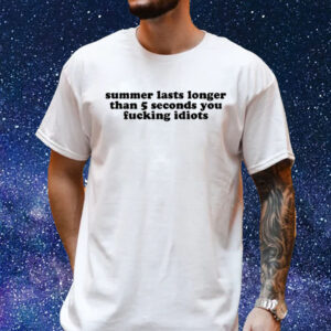 Summer Lasts Longer Than 5 Seconds You Fucking Idiots T-Shirt