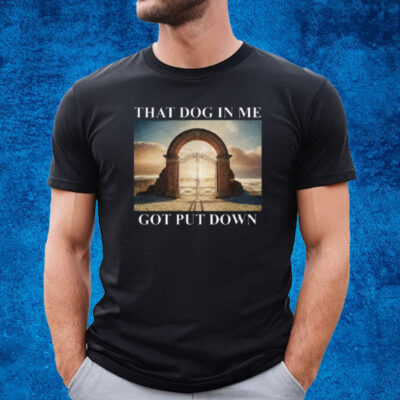 That Dog In Me Got Put Down T-Shirt