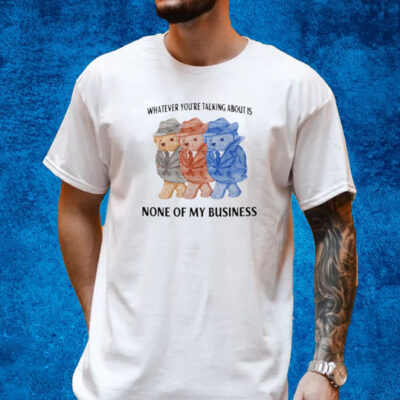 Whatever You're Talking About Is None Of My Business T-Shirt