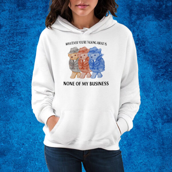 Whatever You're Talking About Is None Of My Business T-Shirt Hoodie