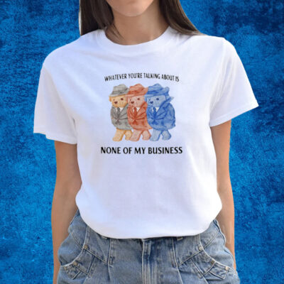 Whatever You're Talking About Is None Of My Business T-Shirts