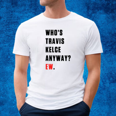 Who’s Travis Kelce Anyway Ew T-Shirt