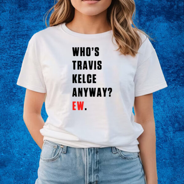 Who’s Travis Kelce Anyway Ew T-Shirts