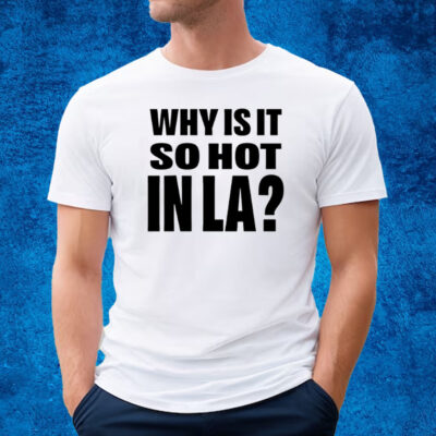 Why Is It So Hot In La Shirt