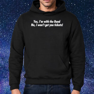 Yes I’m With The Band No I Won’t Get You Tickets T-Shirt Hoodie