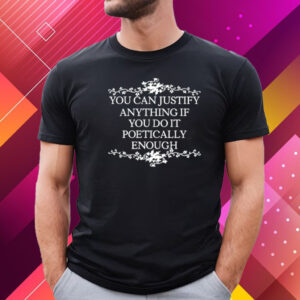 You Can Justify Anything If You Do It Poetically Enough T-Shirt