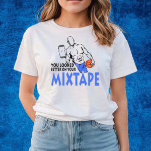 You Looked Better On Your Mixtape Shirts