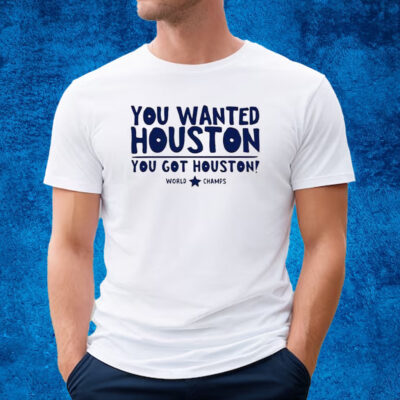 You Wanted Houston You Got Houston World Champs Shirt