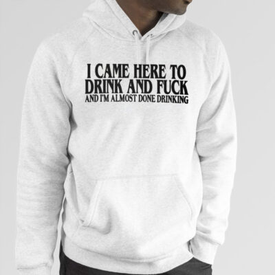 I Came Here To Drink And Fuck And I’m Almost Done Drinking Shirt