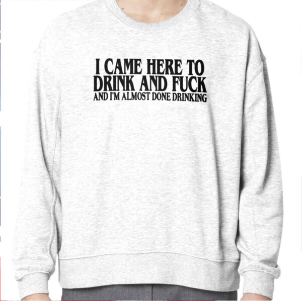 I Came Here To Drink And Fuck And I’m Almost Done Drinking Shirt