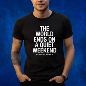 The World Ends On A Quiet Weekend In Case You Missed It Shirts