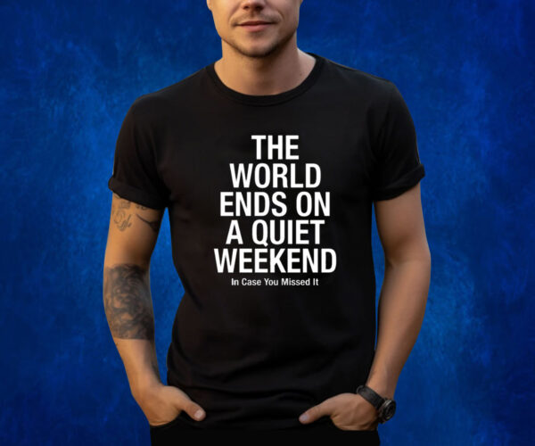 The World Ends On A Quiet Weekend In Case You Missed It Shirts