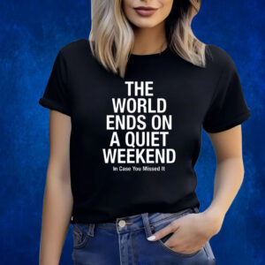 The World Ends On A Quiet Weekend In Case You Missed It Shirts