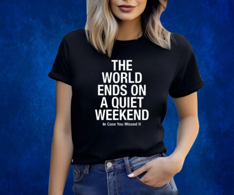 The World Ends On A Quiet Weekend In Case You Missed It Shirts