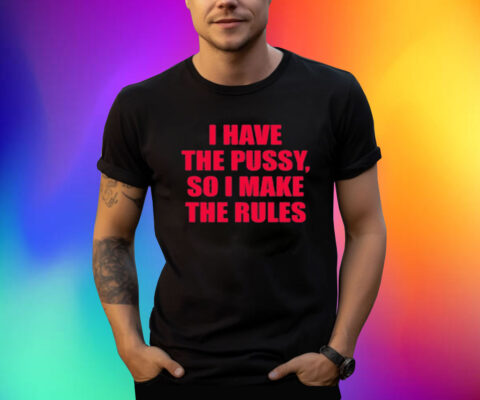 I Have The Pussy So I Make The Rules Shirts