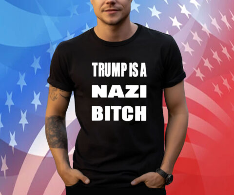 Trump Is A Nazi Bitch Shirts