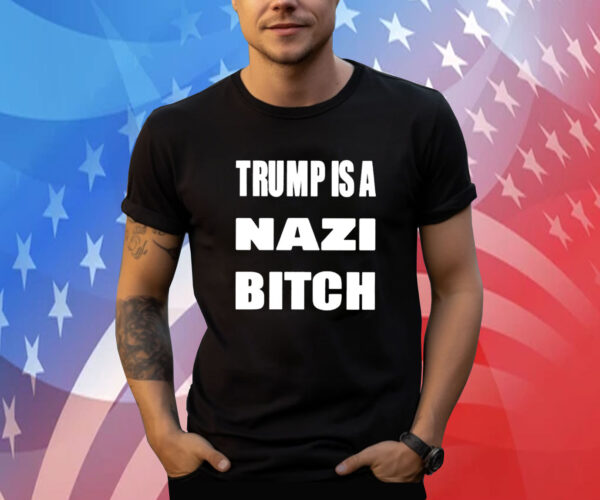 Trump Is A Nazi Bitch Shirts