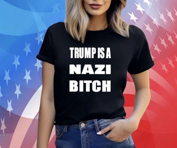 Trump Is A Nazi Bitch Shirts