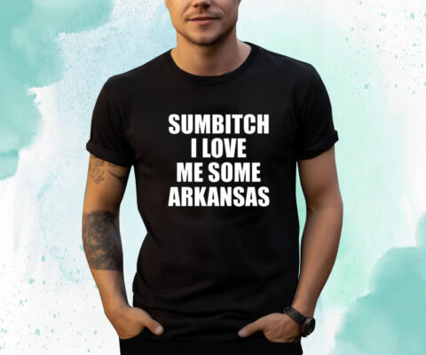 Sumbitch I Love Me Some Arkansas Shirts