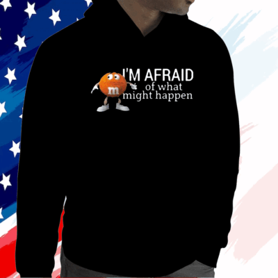 Im Afraid Of What Might Happen Shirt