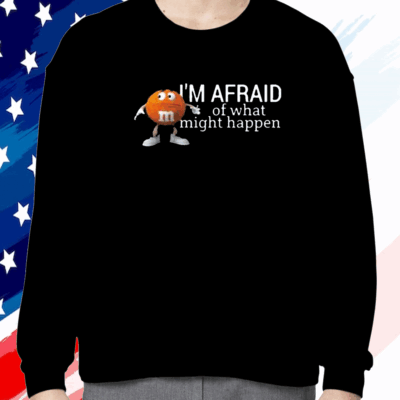 Im Afraid Of What Might Happen Shirt