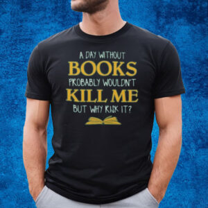 A Day Without Books Probably Wouldn’t Kill Me But Why Risk It T-Shirt