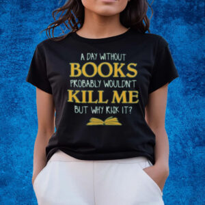 A Day Without Books Probably Wouldn’t Kill Me But Why Risk It T-Shirts