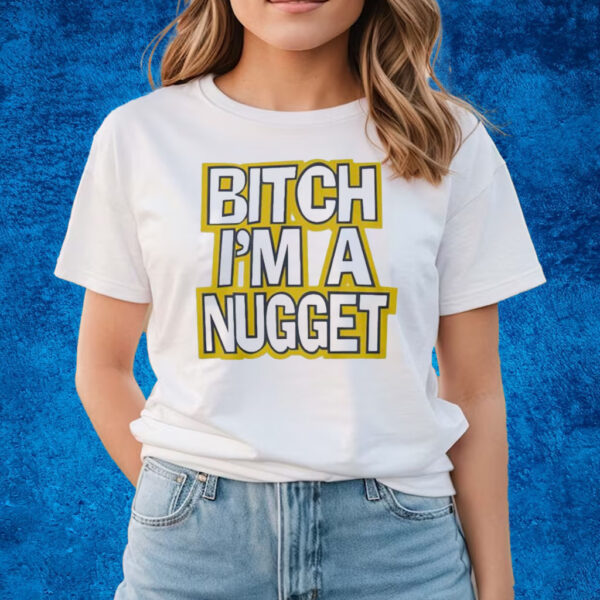 Bitch I’m A Nugget T-Shirts