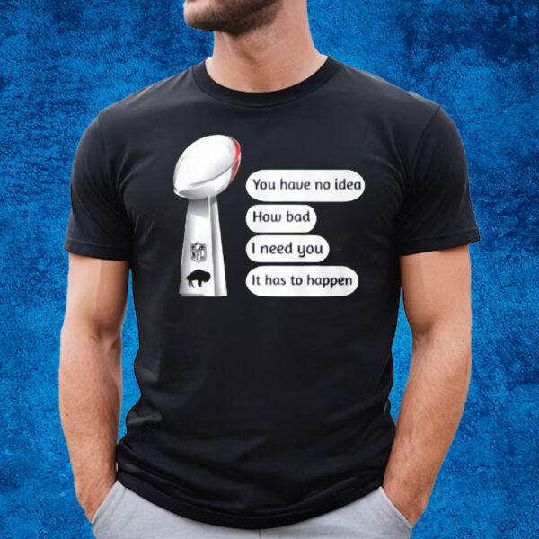 Buffalo Bills You Have No Idea How Bad I Need You It Has To Happen T-Shirt