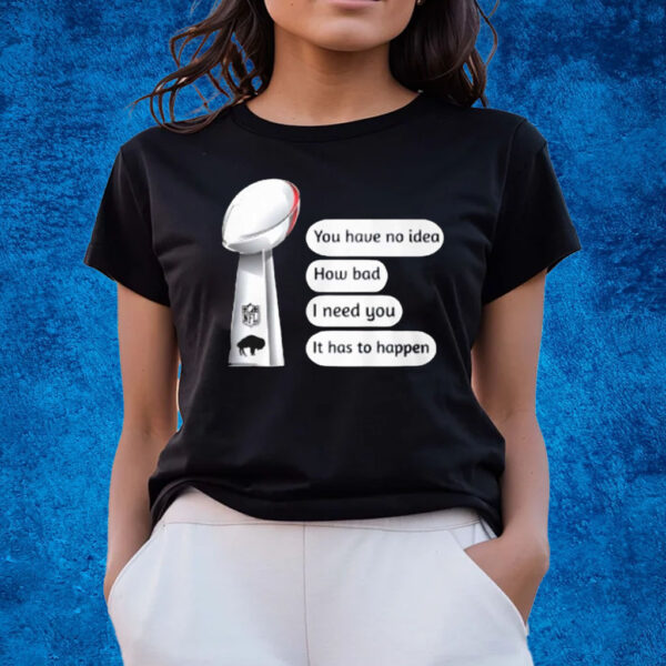 Buffalo Bills You Have No Idea How Bad I Need You It Has To Happen T-Shirts