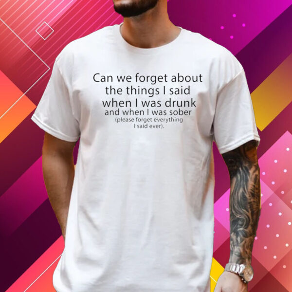 Can We Forget The Things I Said When I Was Drunk And When I Was Sober T Shirt