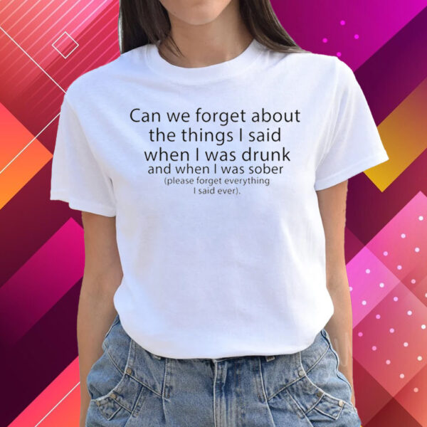 Can We Forget The Things I Said When I Was Drunk And When I Was Sober T Shirts