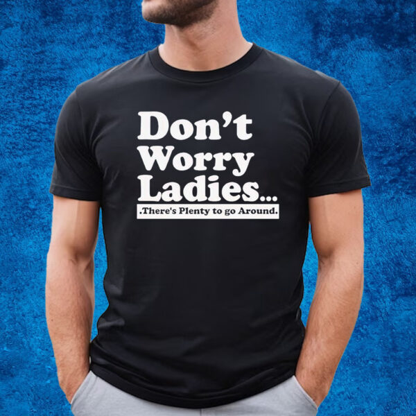 Dont Worry Ladies Theres Plenty To Go Around T-Shirt