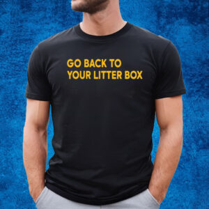 Go Back To Your Litter Box T-Shirt