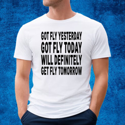 Got Fly Yesterday Got Fly Today Will Definitely Get Fly Tomorrow T-Shirt