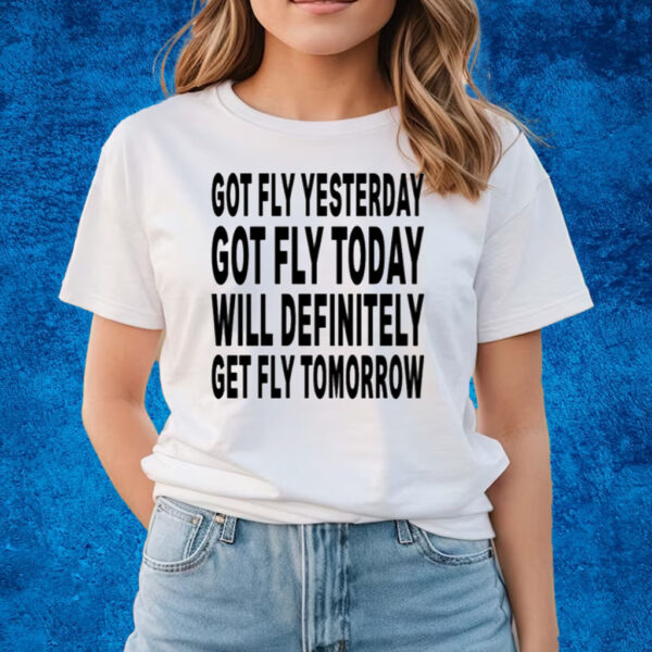 Got Fly Yesterday Got Fly Today Will Definitely Get Fly Tomorrow T-Shirts