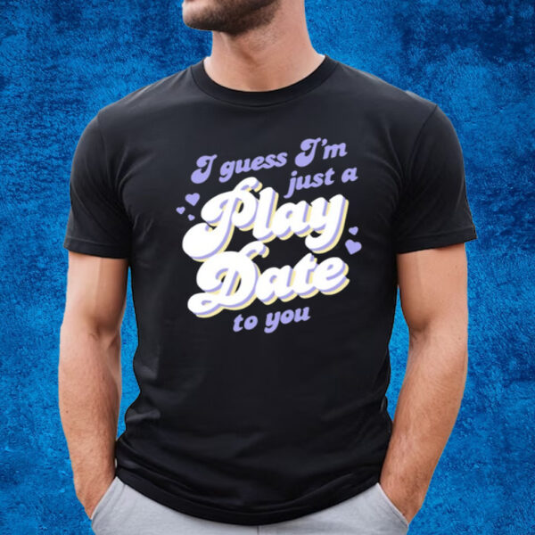 I Guess I'm Just A Play Date To You T-Shirt