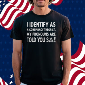 I Identify As A Conspiracy Theorist My Pronouns Are Told You So Shirt