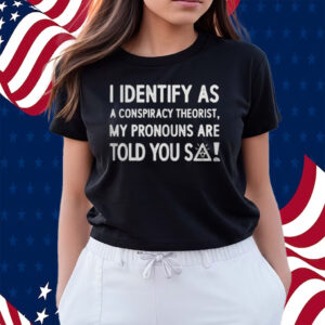 I Identify As A Conspiracy Theorist My Pronouns Are Told You So Shirts