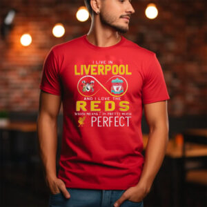 I Live In Liverpool And I Love The Reds Which Means I’m Pretty Much Perfect Shirt