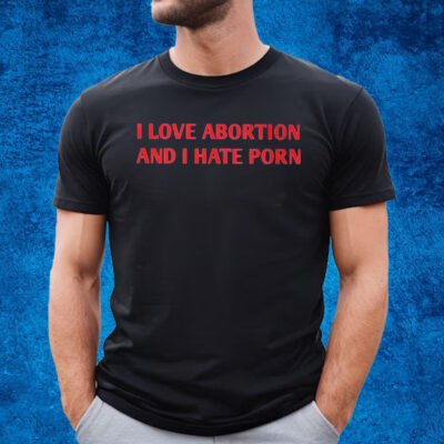 I Love Abortion And I Hate Porn T-Shirt