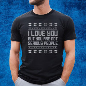 I Love You But You Are Not Serious People Ugly Christmas Sweater T-Shirt