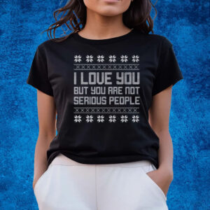 I Love You But You Are Not Serious People Ugly Christmas Sweater T-Shirts