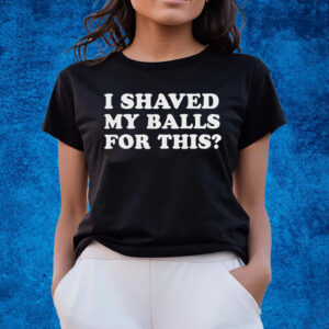 I Shaved My Balls For This T-Shirts