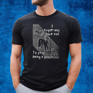 I Triple Dog Dare You To Stop Being A Pussy T-Shirt