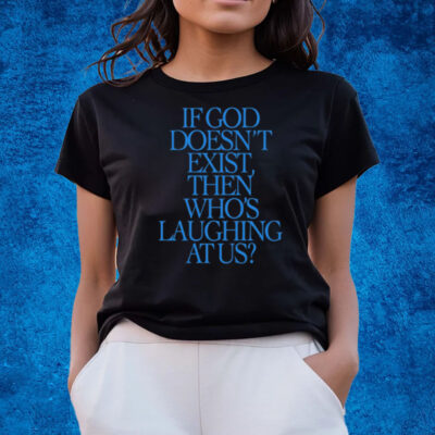 If God Doesn't Exist Then Who's Laughing At Us T-Shirts