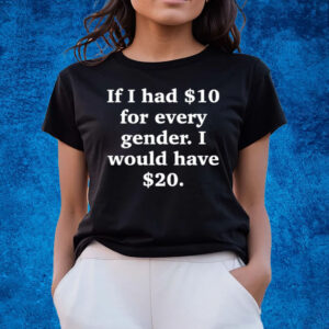 If I Had $10 For Every Gender I Would Have $20 T-Shirts