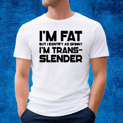 Im Fat But I Identify As Skinny Im Trans Slender T-Shirt